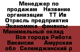 Менеджер по продажам › Название организации ­ ТТ-Ив › Отрасль предприятия ­ Экономика, финансы › Минимальный оклад ­ 25 000 - Все города Работа » Вакансии   . Амурская обл.,Селемджинский р-н